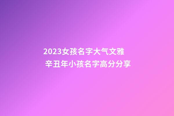 2023女孩名字大气文雅 辛丑年小孩名字高分分享